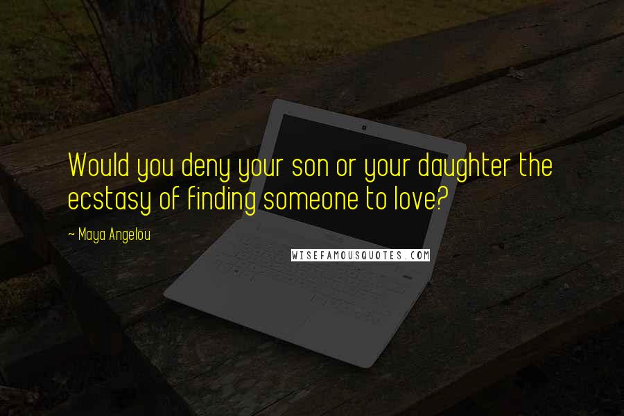 Maya Angelou Quotes: Would you deny your son or your daughter the ecstasy of finding someone to love?