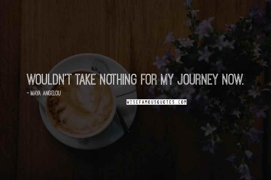 Maya Angelou Quotes: Wouldn't take nothing for my journey now.