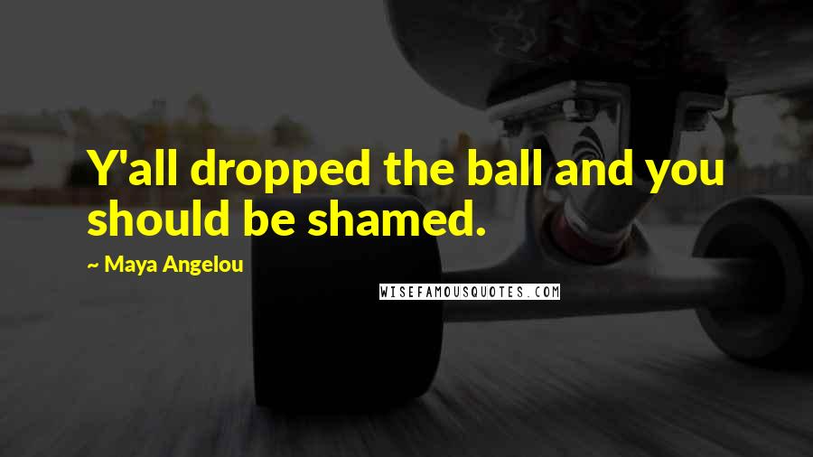 Maya Angelou Quotes: Y'all dropped the ball and you should be shamed.