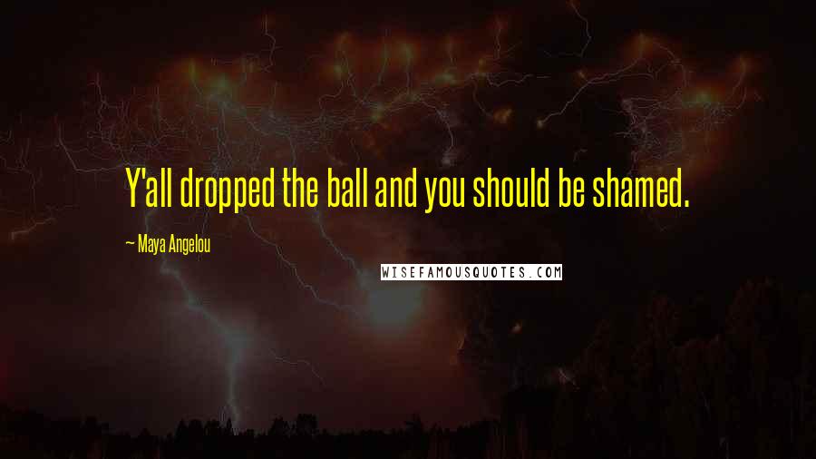 Maya Angelou Quotes: Y'all dropped the ball and you should be shamed.