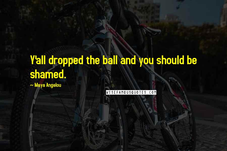 Maya Angelou Quotes: Y'all dropped the ball and you should be shamed.