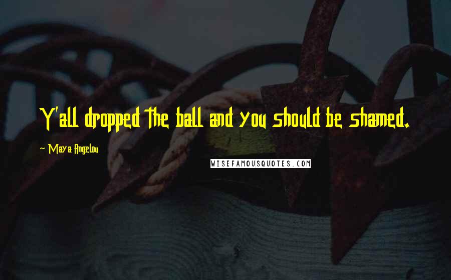 Maya Angelou Quotes: Y'all dropped the ball and you should be shamed.