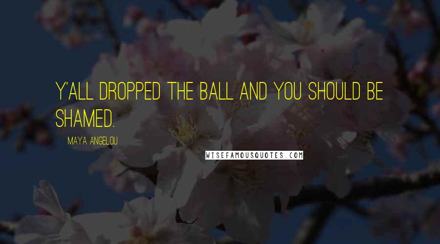 Maya Angelou Quotes: Y'all dropped the ball and you should be shamed.