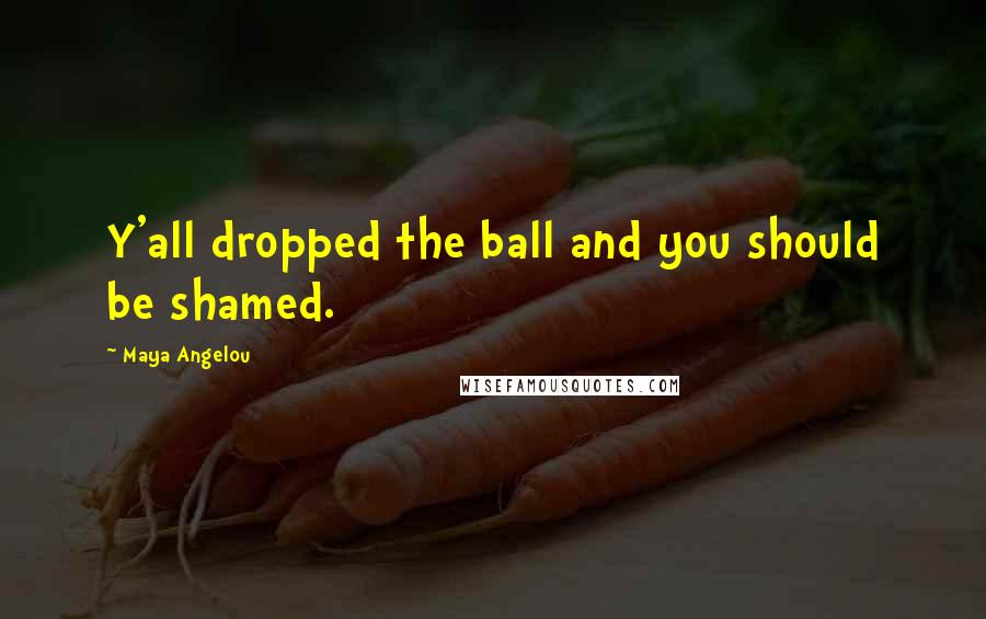 Maya Angelou Quotes: Y'all dropped the ball and you should be shamed.