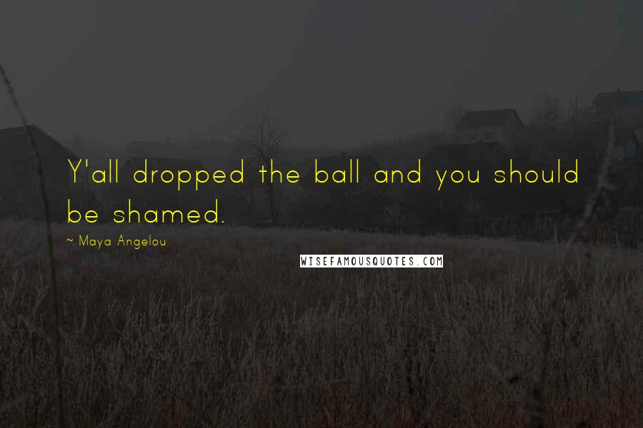 Maya Angelou Quotes: Y'all dropped the ball and you should be shamed.