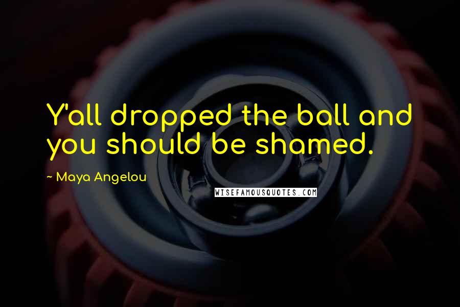 Maya Angelou Quotes: Y'all dropped the ball and you should be shamed.