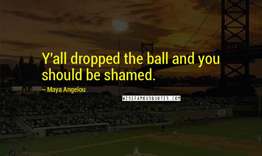 Maya Angelou Quotes: Y'all dropped the ball and you should be shamed.