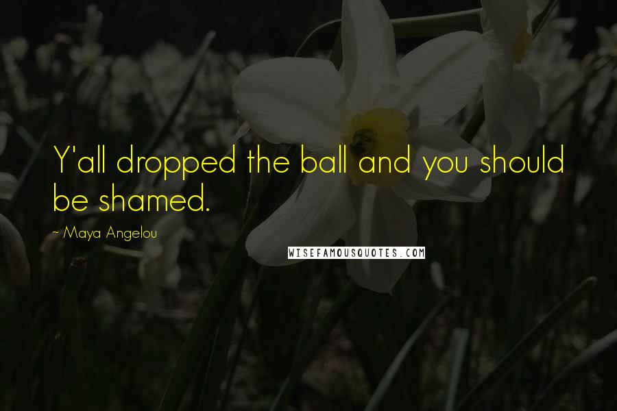 Maya Angelou Quotes: Y'all dropped the ball and you should be shamed.