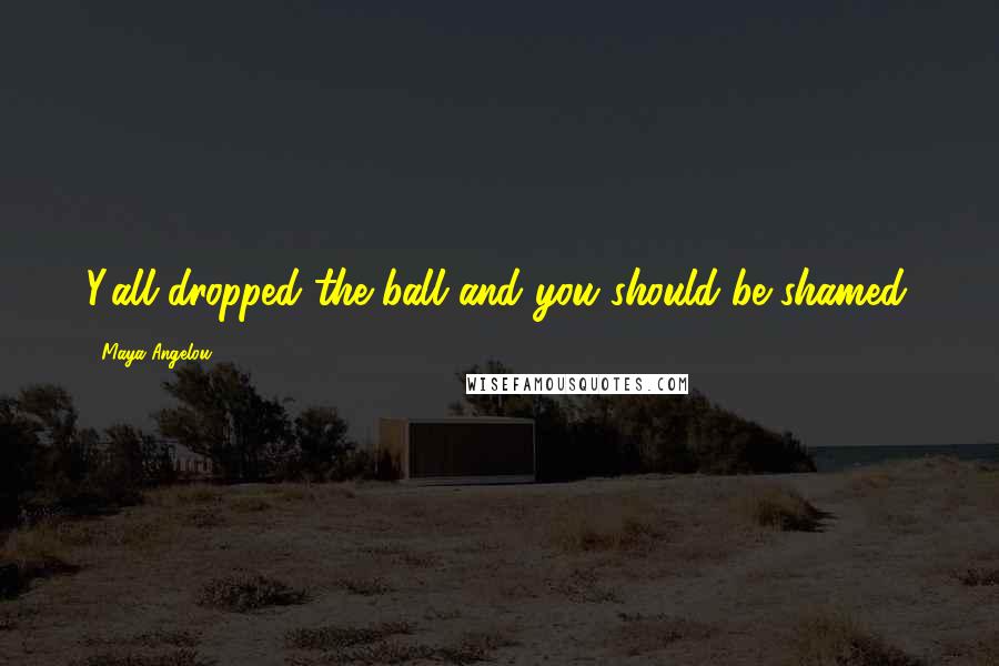 Maya Angelou Quotes: Y'all dropped the ball and you should be shamed.