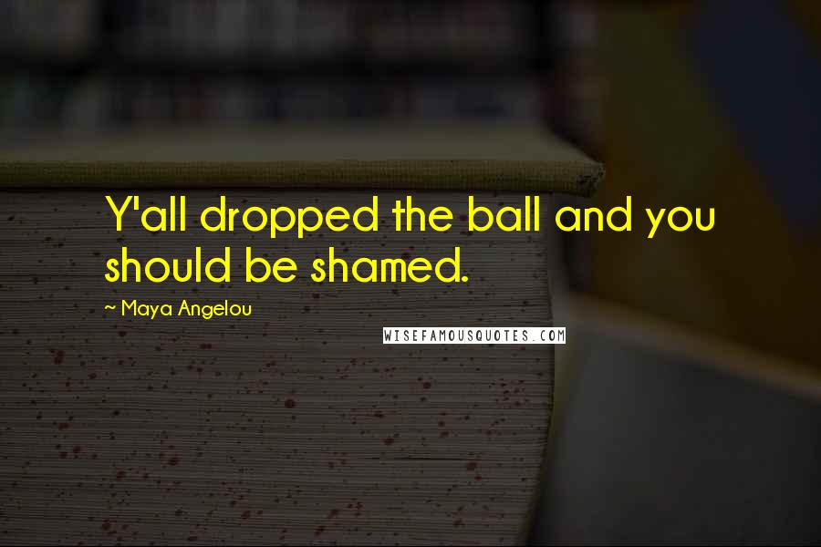 Maya Angelou Quotes: Y'all dropped the ball and you should be shamed.