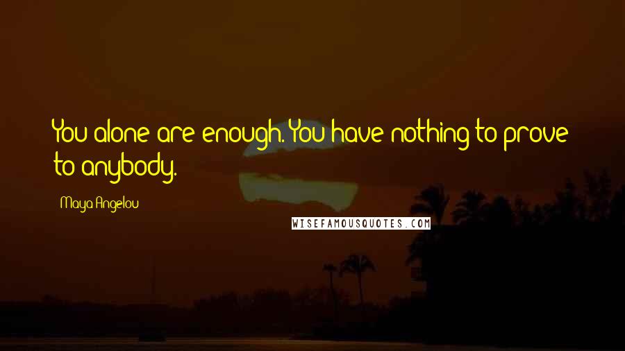 Maya Angelou Quotes: You alone are enough. You have nothing to prove to anybody.