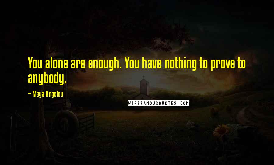 Maya Angelou Quotes: You alone are enough. You have nothing to prove to anybody.