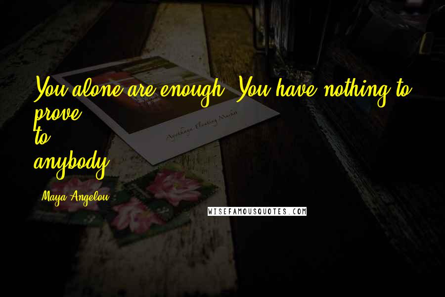 Maya Angelou Quotes: You alone are enough. You have nothing to prove to anybody.