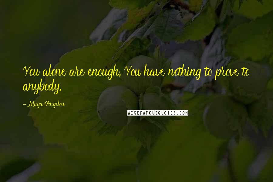 Maya Angelou Quotes: You alone are enough. You have nothing to prove to anybody.