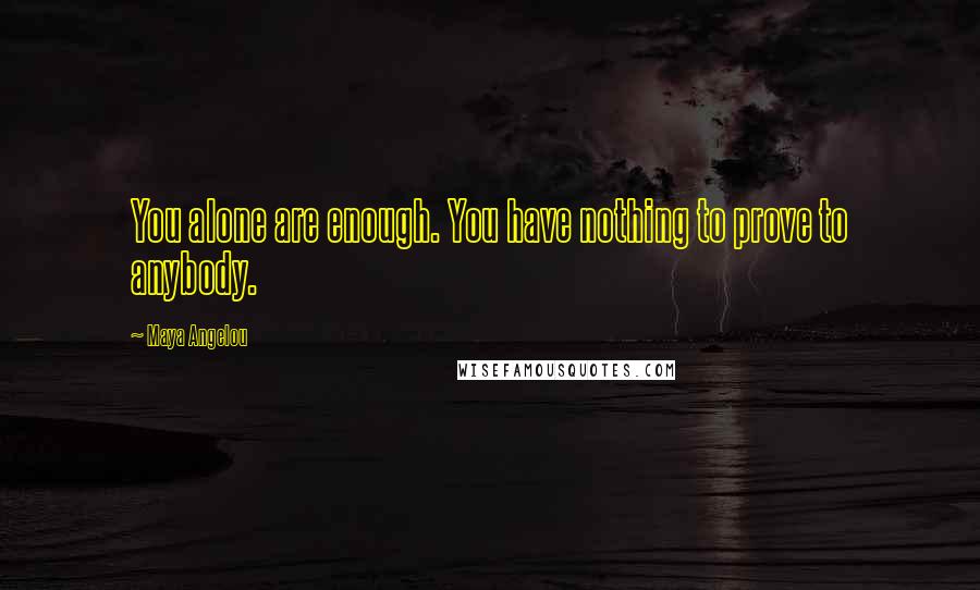 Maya Angelou Quotes: You alone are enough. You have nothing to prove to anybody.