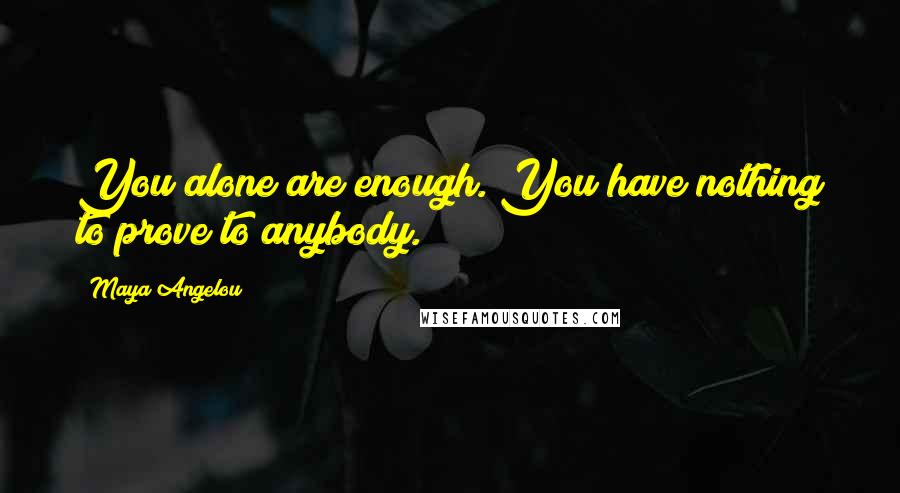 Maya Angelou Quotes: You alone are enough. You have nothing to prove to anybody.