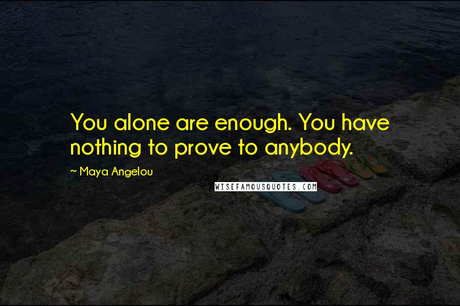 Maya Angelou Quotes: You alone are enough. You have nothing to prove to anybody.