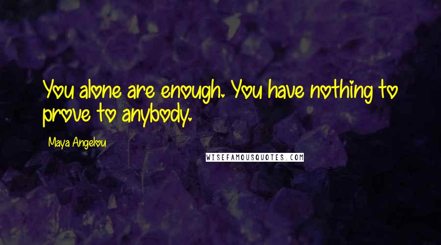 Maya Angelou Quotes: You alone are enough. You have nothing to prove to anybody.