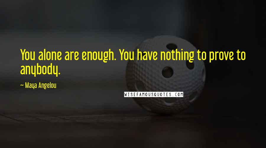 Maya Angelou Quotes: You alone are enough. You have nothing to prove to anybody.