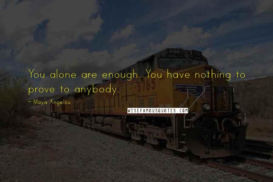 Maya Angelou Quotes: You alone are enough. You have nothing to prove to anybody.