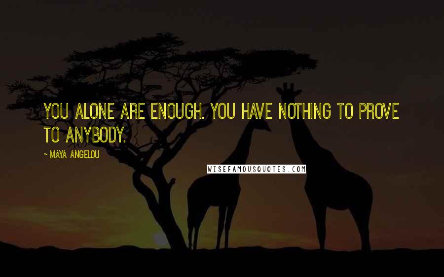 Maya Angelou Quotes: You alone are enough. You have nothing to prove to anybody.