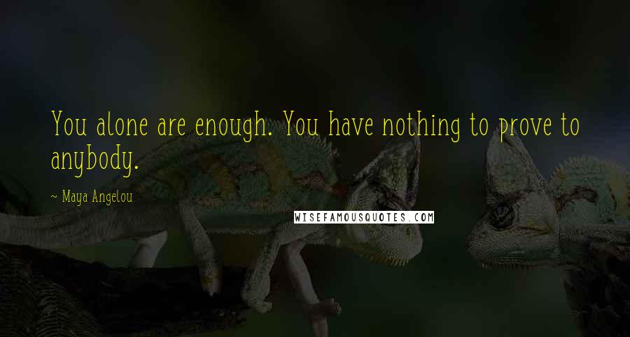Maya Angelou Quotes: You alone are enough. You have nothing to prove to anybody.