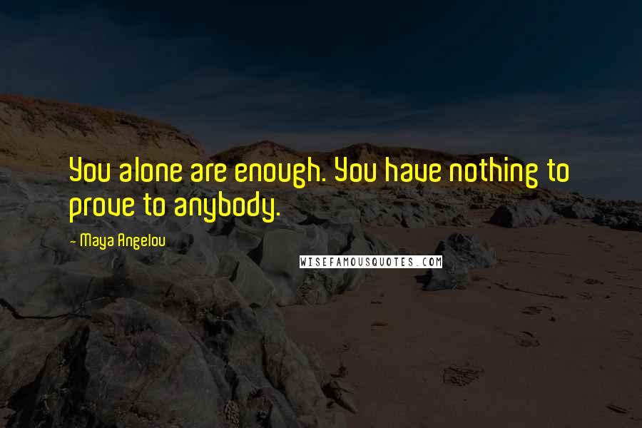 Maya Angelou Quotes: You alone are enough. You have nothing to prove to anybody.