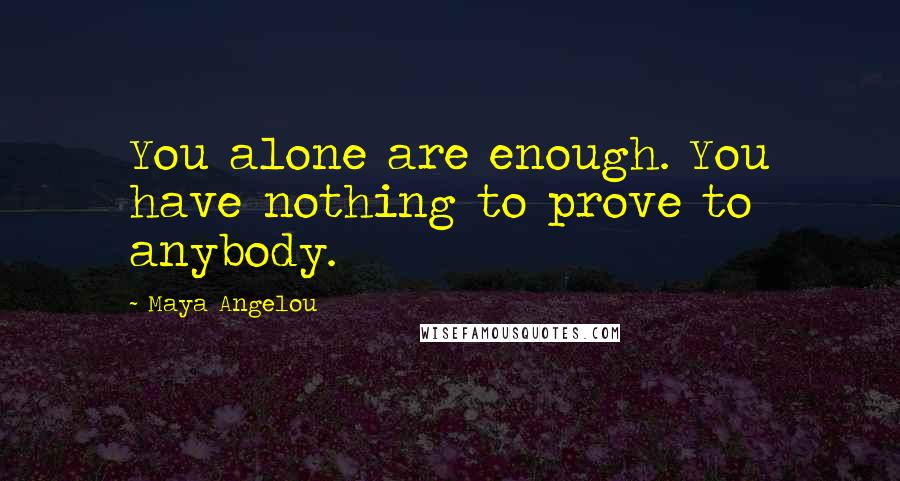 Maya Angelou Quotes: You alone are enough. You have nothing to prove to anybody.