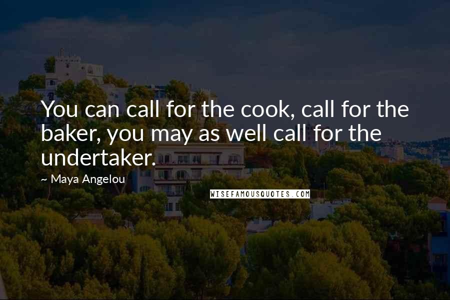 Maya Angelou Quotes: You can call for the cook, call for the baker, you may as well call for the undertaker.