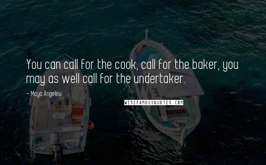 Maya Angelou Quotes: You can call for the cook, call for the baker, you may as well call for the undertaker.