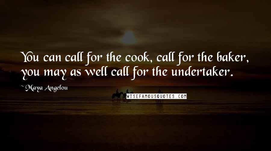 Maya Angelou Quotes: You can call for the cook, call for the baker, you may as well call for the undertaker.