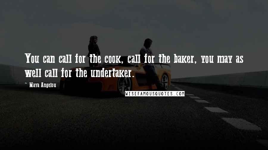 Maya Angelou Quotes: You can call for the cook, call for the baker, you may as well call for the undertaker.