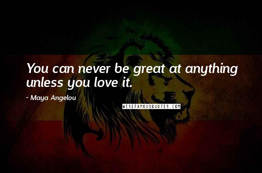 Maya Angelou Quotes: You can never be great at anything unless you love it.