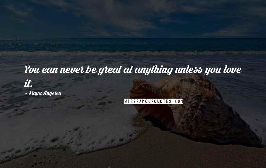 Maya Angelou Quotes: You can never be great at anything unless you love it.
