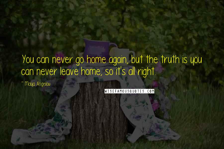 Maya Angelou Quotes: You can never go home again, but the truth is you can never leave home, so it's all right.