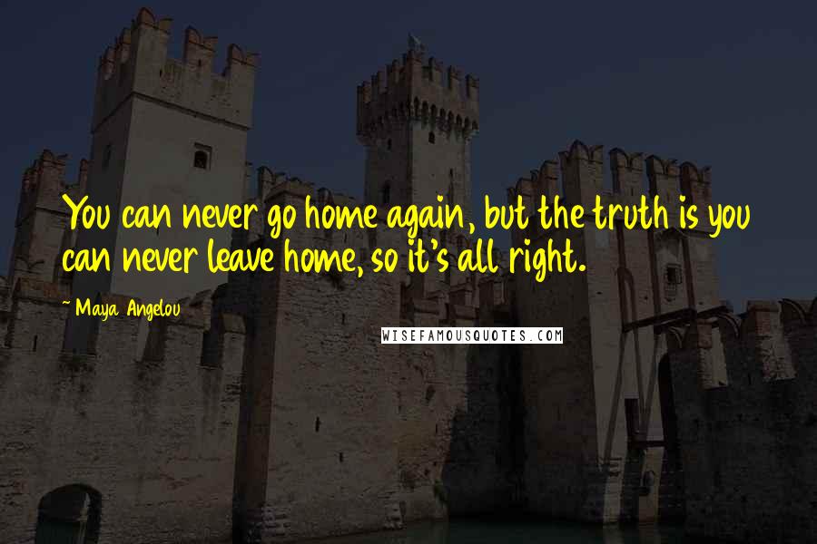 Maya Angelou Quotes: You can never go home again, but the truth is you can never leave home, so it's all right.