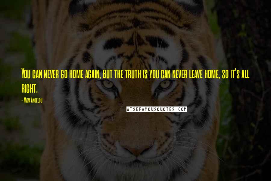 Maya Angelou Quotes: You can never go home again, but the truth is you can never leave home, so it's all right.