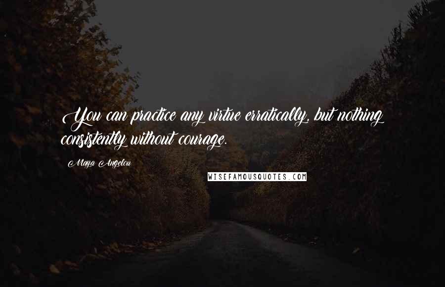 Maya Angelou Quotes: You can practice any virtue erratically, but nothing consistently without courage.