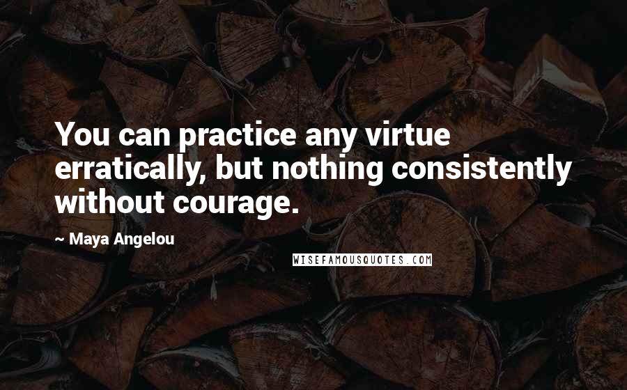 Maya Angelou Quotes: You can practice any virtue erratically, but nothing consistently without courage.