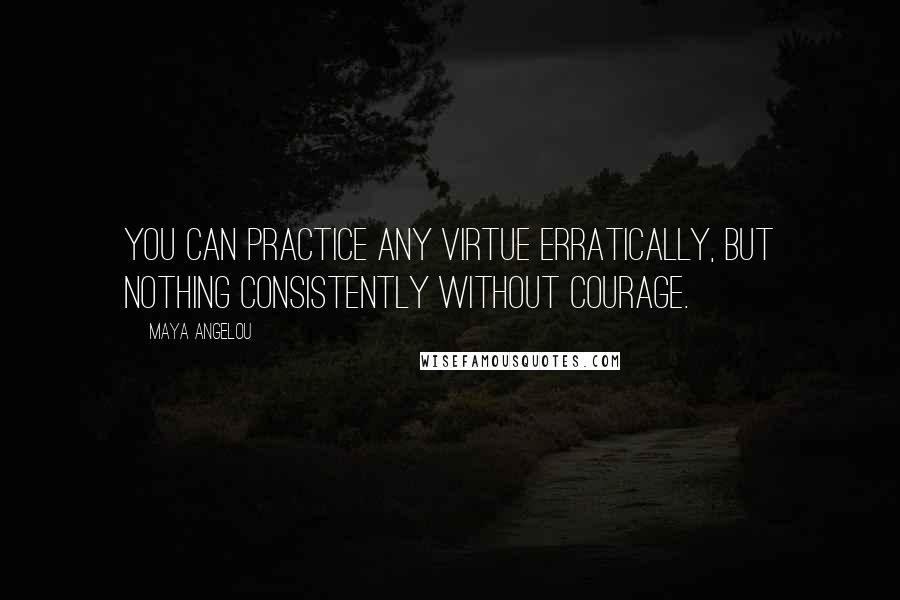 Maya Angelou Quotes: You can practice any virtue erratically, but nothing consistently without courage.