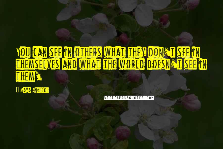 Maya Angelou Quotes: You can see in others what they don't see in themselves and what the world doesn't see in them,