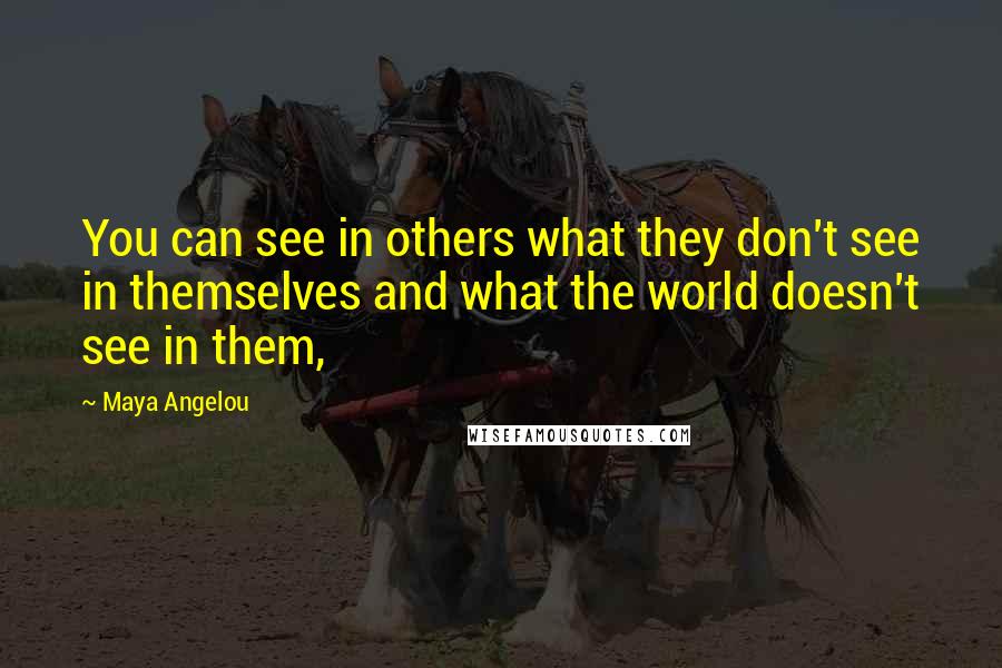 Maya Angelou Quotes: You can see in others what they don't see in themselves and what the world doesn't see in them,
