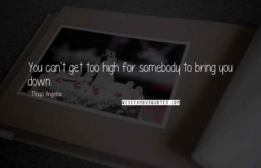 Maya Angelou Quotes: You can't get too high for somebody to bring you down.