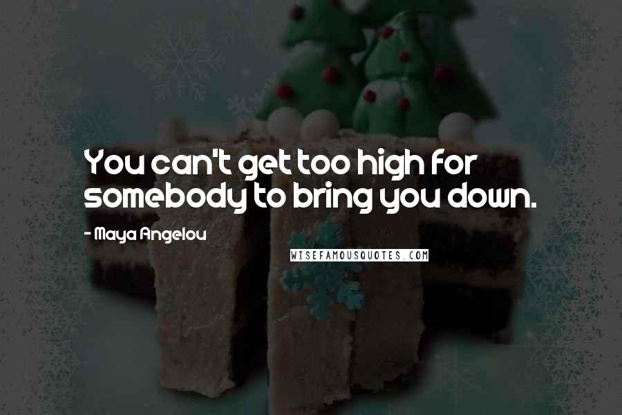 Maya Angelou Quotes: You can't get too high for somebody to bring you down.