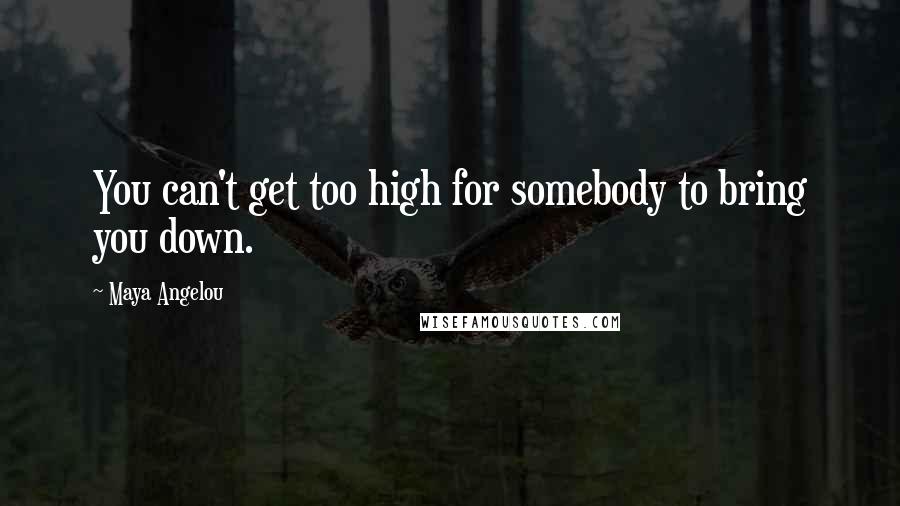 Maya Angelou Quotes: You can't get too high for somebody to bring you down.