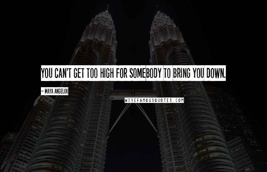 Maya Angelou Quotes: You can't get too high for somebody to bring you down.