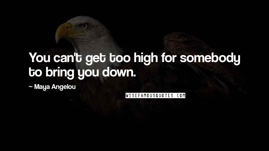 Maya Angelou Quotes: You can't get too high for somebody to bring you down.