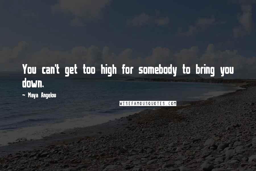 Maya Angelou Quotes: You can't get too high for somebody to bring you down.