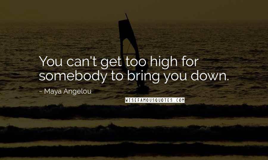 Maya Angelou Quotes: You can't get too high for somebody to bring you down.