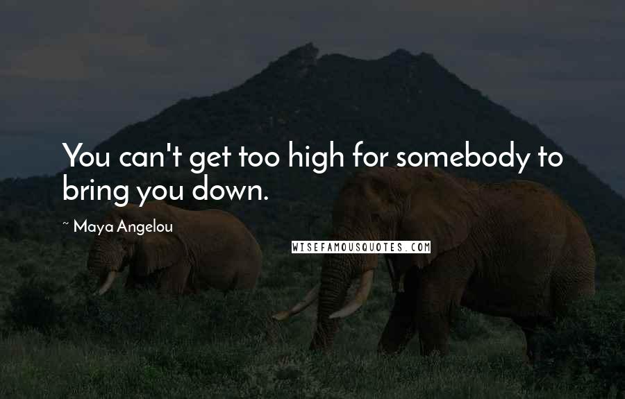 Maya Angelou Quotes: You can't get too high for somebody to bring you down.